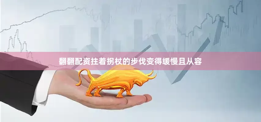 翻翻配资拄着拐杖的步伐变得缓慢且从容