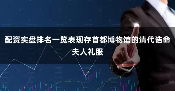 配资实盘排名一览表现存首都博物馆的清代诰命夫人礼服