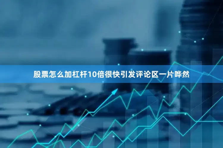 股票怎么加杠杆10倍很快引发评论区一片哗然