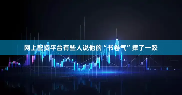 网上配资平台有些人说他的“书卷气”摔了一跤