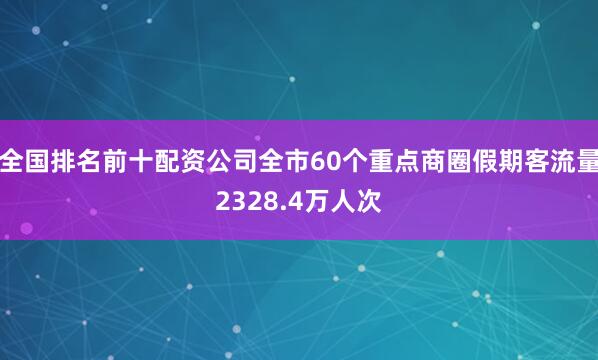 全国排名前十配资公司全市60个重点商圈假期客流量2328.4万人次