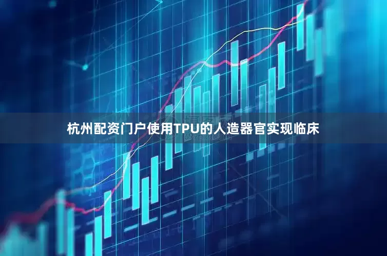 杭州配资门户使用TPU的人造器官实现临床