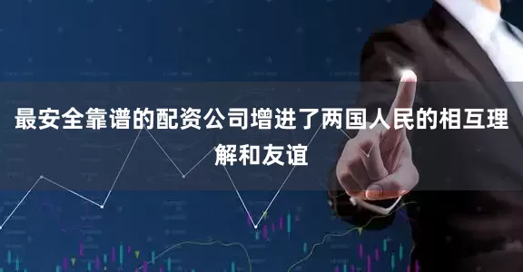 最安全靠谱的配资公司增进了两国人民的相互理解和友谊