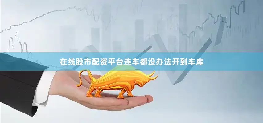 在线股市配资平台连车都没办法开到车库