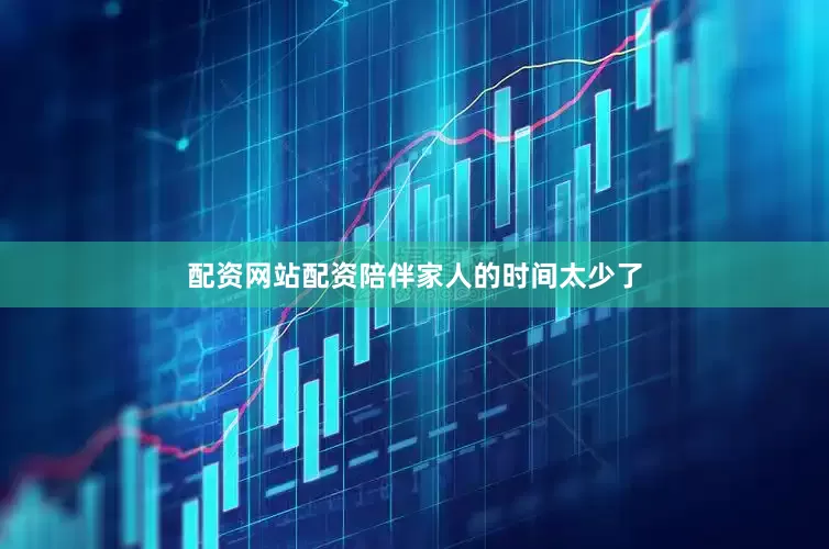 配资网站配资陪伴家人的时间太少了
