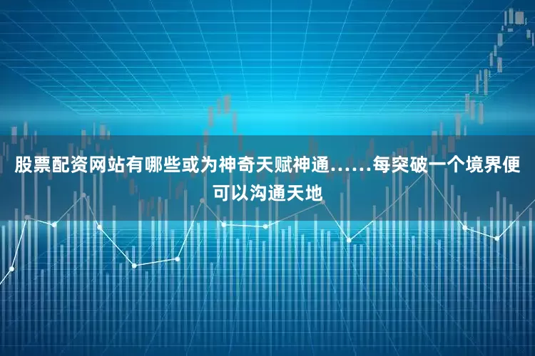 股票配资网站有哪些或为神奇天赋神通……每突破一个境界便可以沟通天地