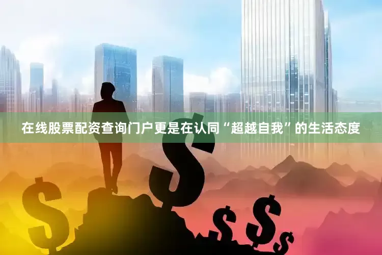 在线股票配资查询门户更是在认同“超越自我”的生活态度