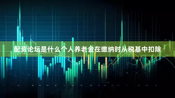 配资论坛是什么个人养老金在缴纳时从税基中扣除