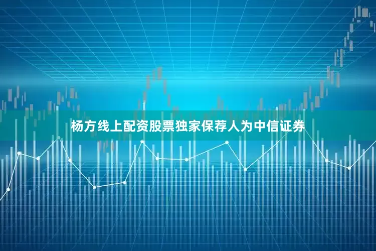 杨方线上配资股票独家保荐人为中信证券