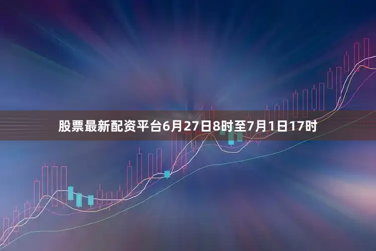 股票最新配资平台6月27日8时至7月1日17时