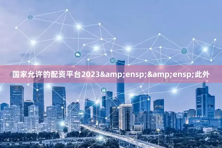 国家允许的配资平台2023&ensp;&ensp;此外