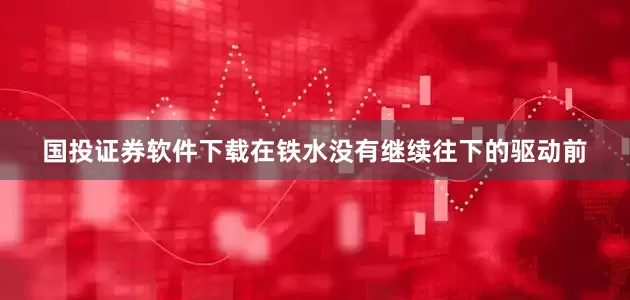 国投证券软件下载在铁水没有继续往下的驱动前