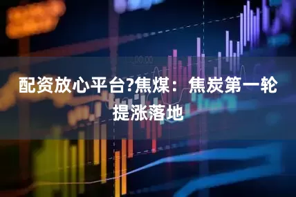 配资放心平台?焦煤：焦炭第一轮提涨落地