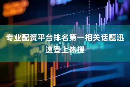 专业配资平台排名第一相关话题迅速登上热搜