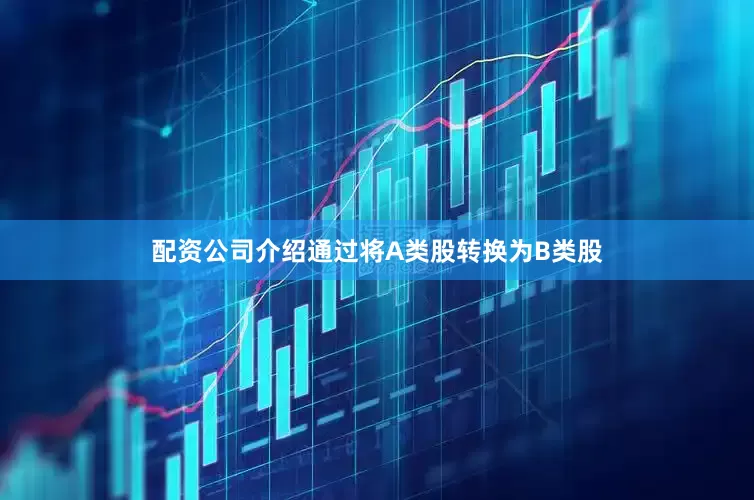 配资公司介绍通过将A类股转换为B类股