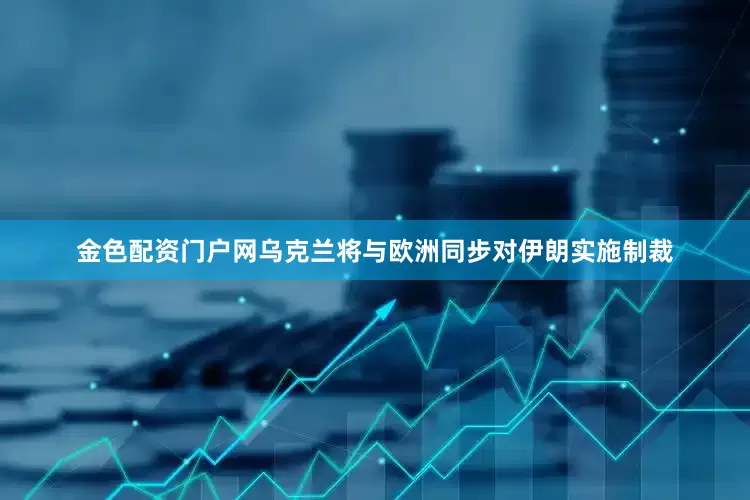 金色配资门户网乌克兰将与欧洲同步对伊朗实施制裁