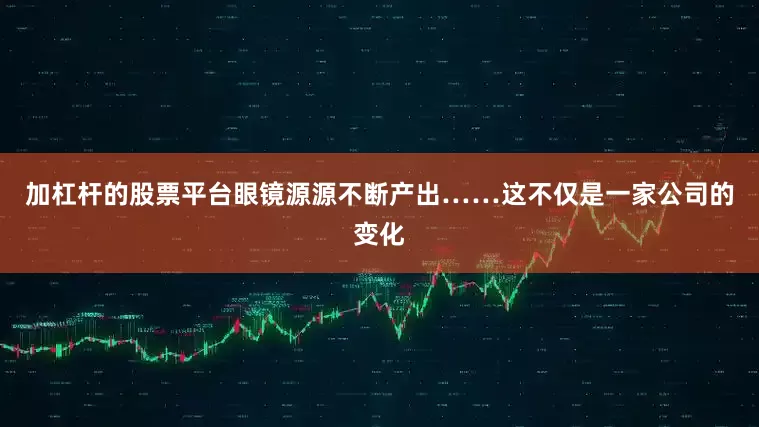 加杠杆的股票平台眼镜源源不断产出……这不仅是一家公司的变化