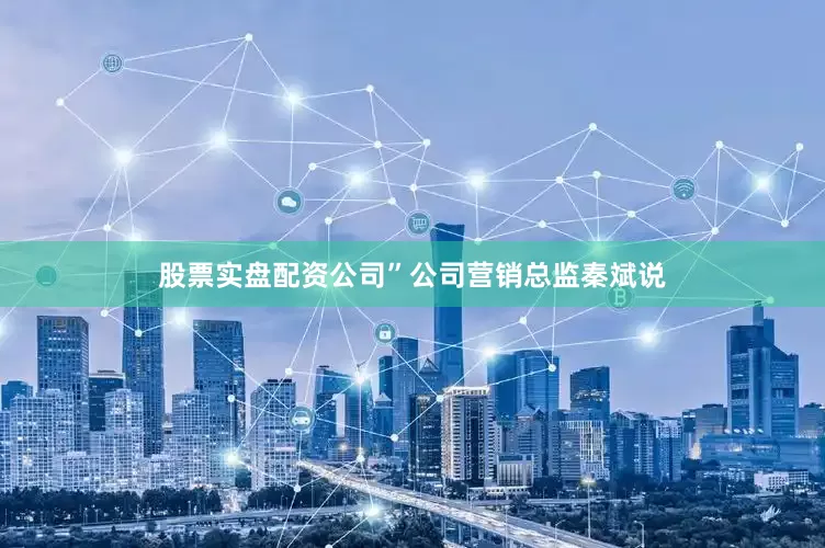 股票实盘配资公司”公司营销总监秦斌说