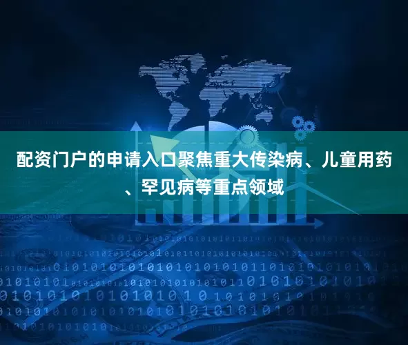 配资门户的申请入口聚焦重大传染病、儿童用药、罕见病等重点领域