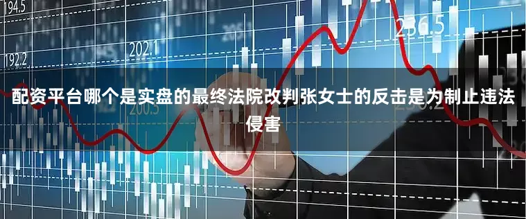 配资平台哪个是实盘的最终法院改判张女士的反击是为制止违法侵害