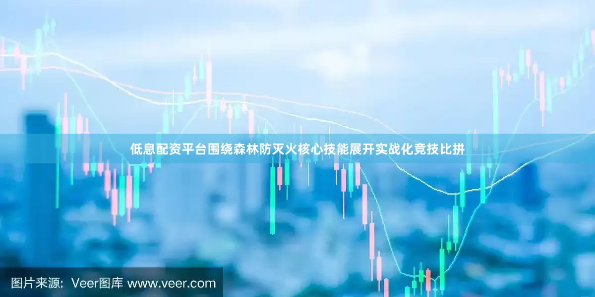 低息配资平台围绕森林防灭火核心技能展开实战化竞技比拼
