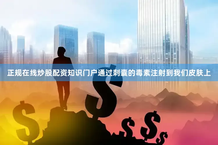 正规在线炒股配资知识门户通过刺囊的毒素注射到我们皮肤上