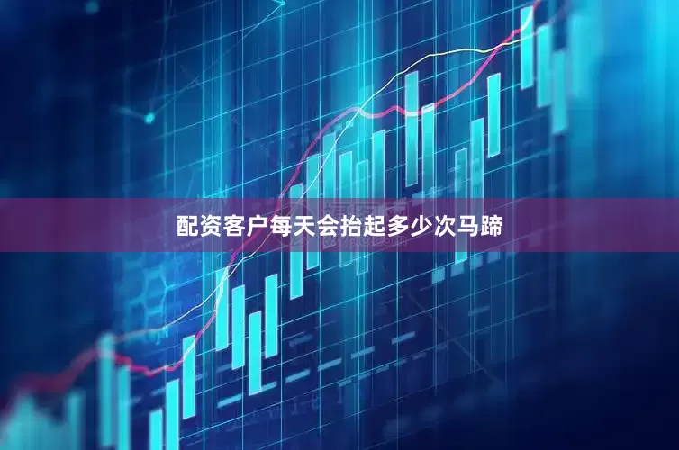 配资客户每天会抬起多少次马蹄
