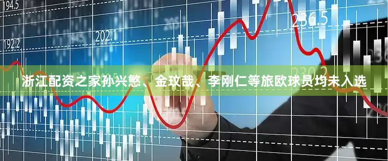 浙江配资之家孙兴慜、金玟哉、李刚仁等旅欧球员均未入选