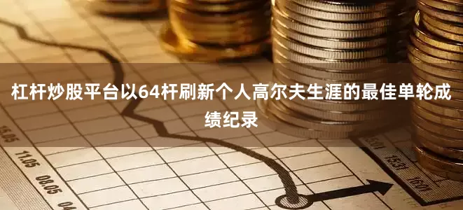 杠杆炒股平台以64杆刷新个人高尔夫生涯的最佳单轮成绩纪录