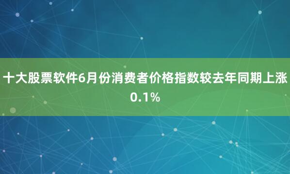 十大股票软件6月份消费者价格指数较去年同期上涨0.1%