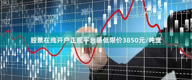 股票在线开户正规平台最低限价3850元/吨度