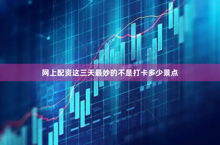 网上配资这三天最妙的不是打卡多少景点