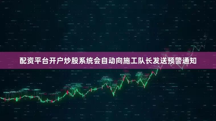 配资平台开户炒股系统会自动向施工队长发送预警通知
