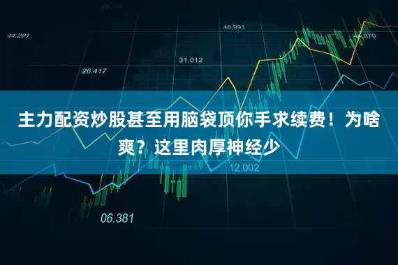 主力配资炒股甚至用脑袋顶你手求续费！为啥爽？这里肉厚神经少