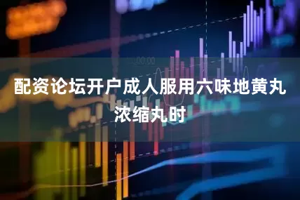 配资论坛开户成人服用六味地黄丸浓缩丸时