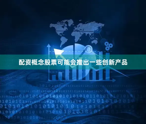 配资概念股票可能会推出一些创新产品