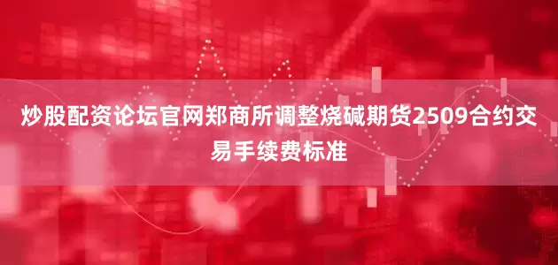 炒股配资论坛官网郑商所调整烧碱期货2509合约交易手续费标准