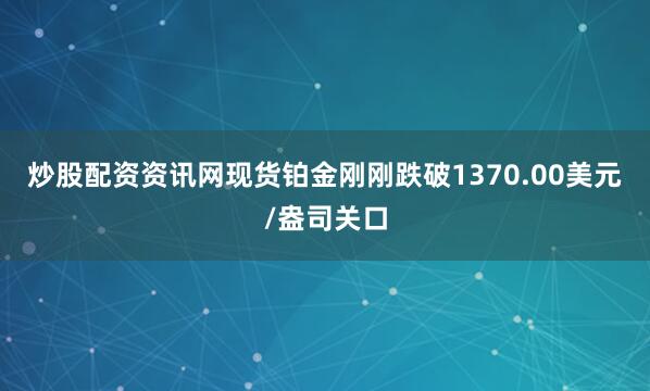 炒股配资资讯网现货铂金刚刚跌破1370.00美元/盎司关口
