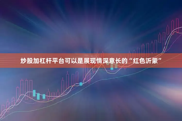 炒股加杠杆平台可以是展现情深意长的“红色沂蒙”
