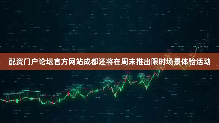 配资门户论坛官方网站成都还将在周末推出限时场景体验活动