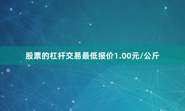股票的杠杆交易最低报价1.00元/公斤