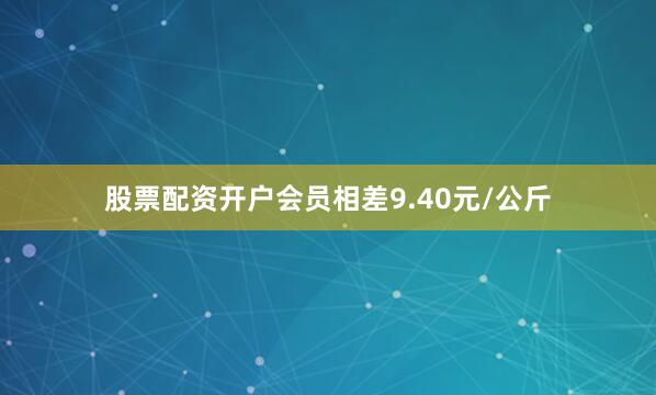股票配资开户会员相差9.40元/公斤