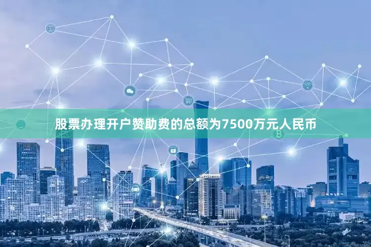 股票办理开户赞助费的总额为7500万元人民币
