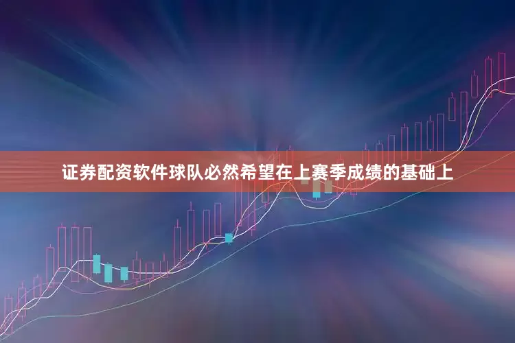 证券配资软件球队必然希望在上赛季成绩的基础上