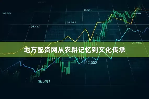 地方配资网从农耕记忆到文化传承