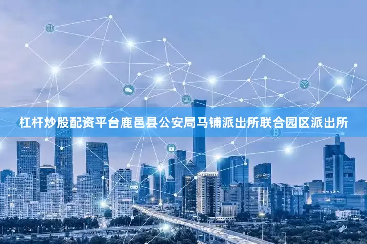 杠杆炒股配资平台鹿邑县公安局马铺派出所联合园区派出所