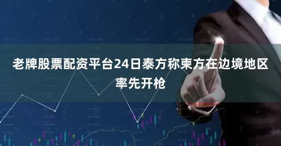 老牌股票配资平台24日泰方称柬方在边境地区率先开枪