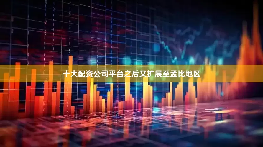 十大配资公司平台之后又扩展至孟比地区