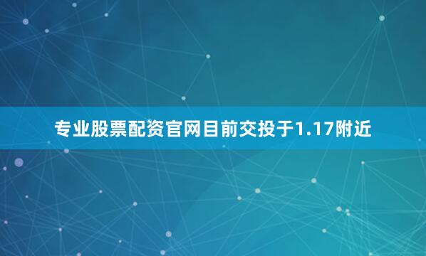 专业股票配资官网目前交投于1.17附近