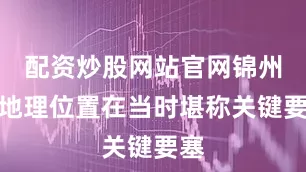配资炒股网站官网锦州的地理位置在当时堪称关键要塞